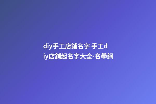diy手工店鋪名字 手工diy店鋪起名字大全-名學網